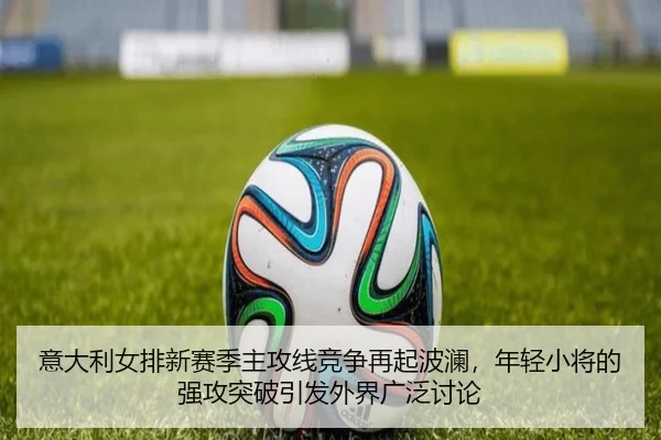 意大利女排新赛季主攻线竞争再起波澜，年轻小将的强攻突破引发外界广泛讨论